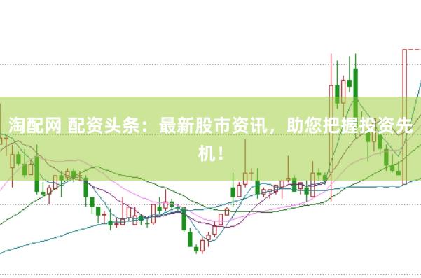 淘配网 配资头条：最新股市资讯，助您把握投资先机！