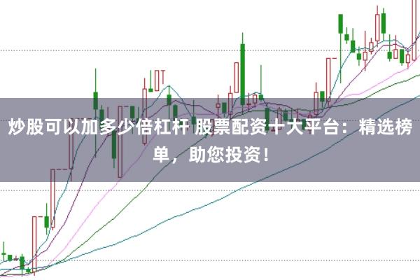 炒股可以加多少倍杠杆 股票配资十大平台：精选榜单，助您投资！