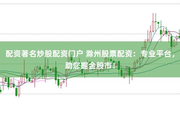 配资著名炒股配资门户 滁州股票配资：专业平台，助您掘金股市！