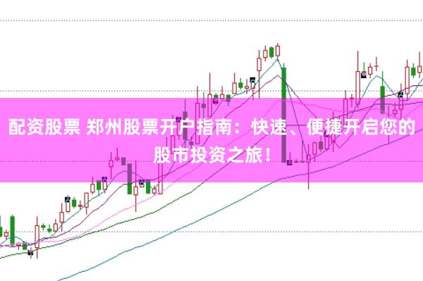 配资股票 郑州股票开户指南：快速、便捷开启您的股市投资之旅！