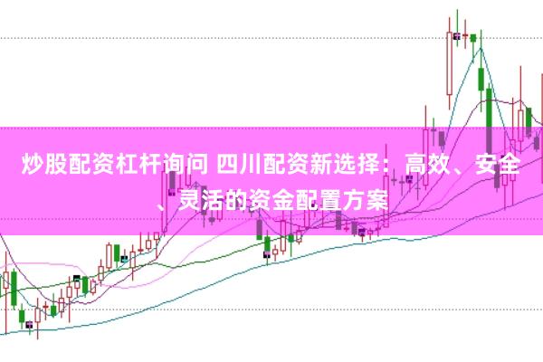 炒股配资杠杆询问 四川配资新选择：高效、安全、灵活的资金配置方案