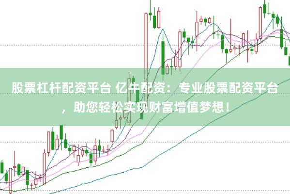 股票杠杆配资平台 亿牛配资：专业股票配资平台，助您轻松实现财富增值梦想！