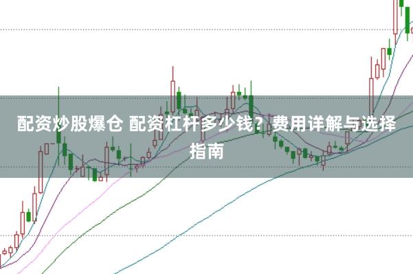 配资炒股爆仓 配资杠杆多少钱？费用详解与选择指南