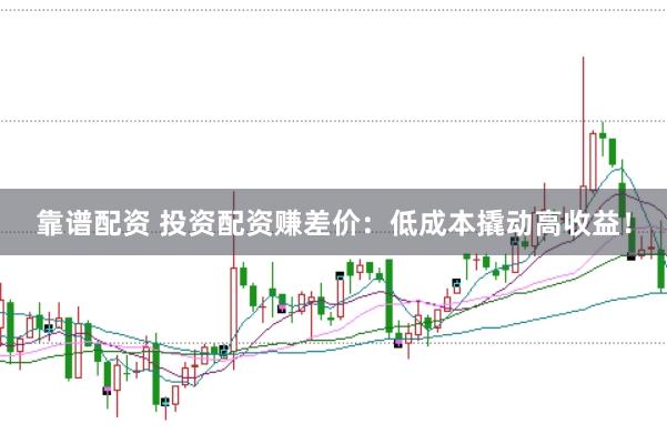 靠谱配资 投资配资赚差价：低成本撬动高收益！
