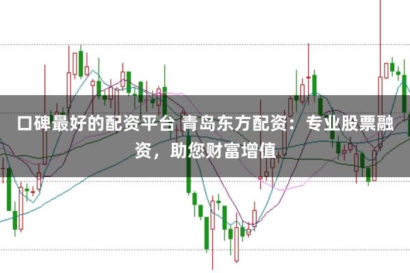 口碑最好的配资平台 青岛东方配资：专业股票融资，助您财富增值