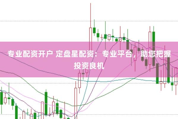 专业配资开户 定盘星配资：专业平台，助您把握投资良机