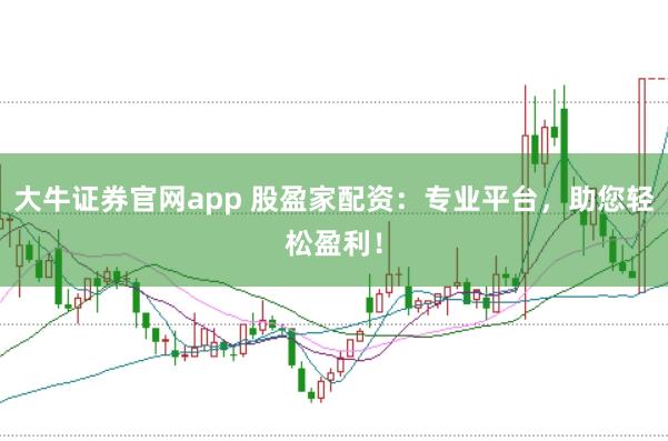 大牛证券官网app 股盈家配资：专业平台，助您轻松盈利！