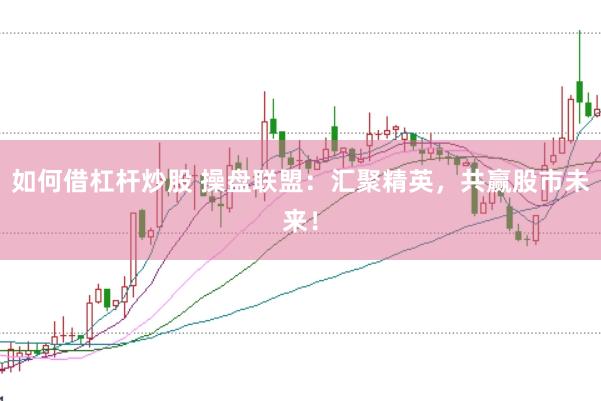 如何借杠杆炒股 操盘联盟：汇聚精英，共赢股市未来！