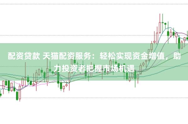 配资贷款 天猫配资服务：轻松实现资金增值，助力投资者把握市场机遇