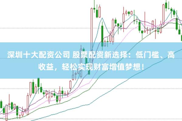 深圳十大配资公司 股票配资新选择：低门槛、高收益，轻松实现财富增值梦想！