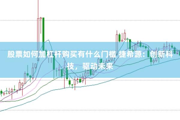 股票如何加杠杆购买有什么门槛 捷希源：创新科技，驱动未来