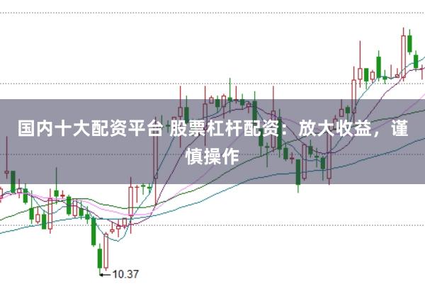 国内十大配资平台 股票杠杆配资:放大收益,谨慎操作