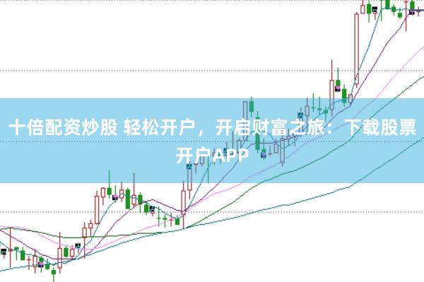 十倍配资炒股 轻松开户,开启财富之旅:下载股票开户APP