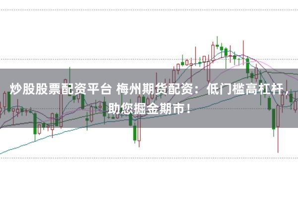 炒股股票配资平台 梅州期货配资:低门槛高杠杆,助您掘金期市!