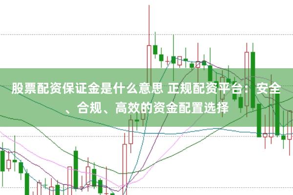 股票配资保证金是什么意思 正规配资平台：安全、合规、高效的资金配置选择