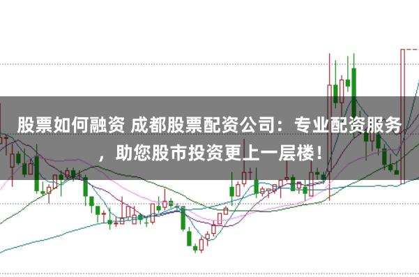 股票如何融资 成都股票配资公司：专业配资服务，助您股市投资更上一层楼！
