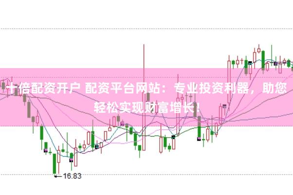 十倍配资开户 配资平台网站：专业投资利器，助您轻松实现财富增长！