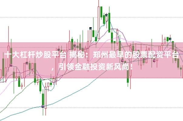 十大杠杆炒股平台 揭秘：郑州最早的股票配资平台，引领金融投资新风尚！