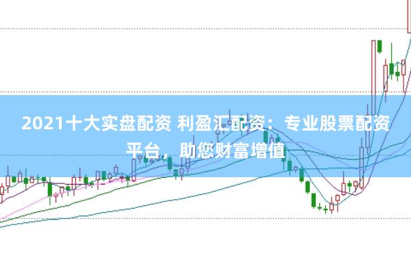 2021十大实盘配资 利盈汇配资:专业股票配资平台,助您财富增值