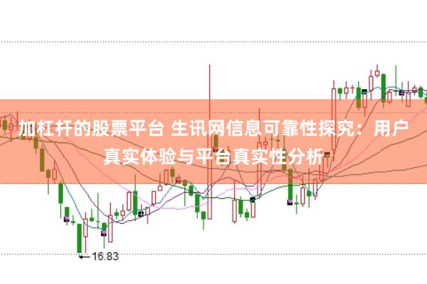 加杠杆的股票平台 生讯网信息可靠性探究:用户真实体验与平台真实性分析
