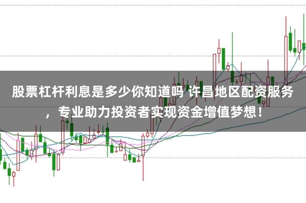 股票杠杆利息是多少你知道吗 许昌地区配资服务,专业助力投资者实现资金增值梦想!
