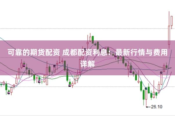 可靠的期货配资 成都配资利息:最新行情与费用详解