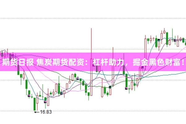 期货日报 焦炭期货配资:杠杆助力,掘金黑色财富!