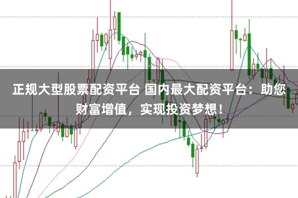 正规大型股票配资平台 国内最大配资平台:助您财富增值,实现投资梦想!