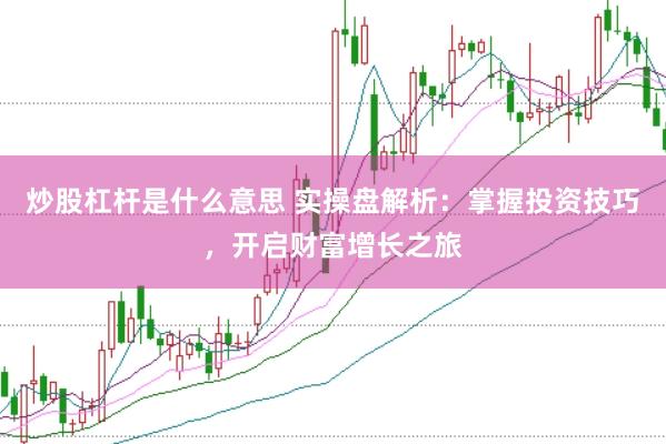 炒股杠杆是什么意思 实操盘解析：掌握投资技巧，开启财富增长之旅