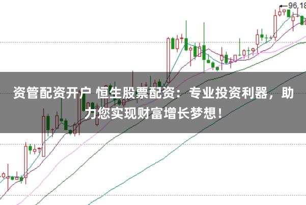 资管配资开户 恒生股票配资:专业投资利器,助力您实现财富增长梦想!