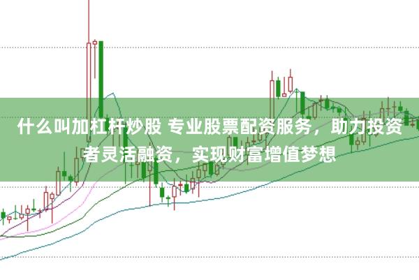 什么叫加杠杆炒股 专业股票配资服务,助力投资者灵活融资,实现财富增值梦想