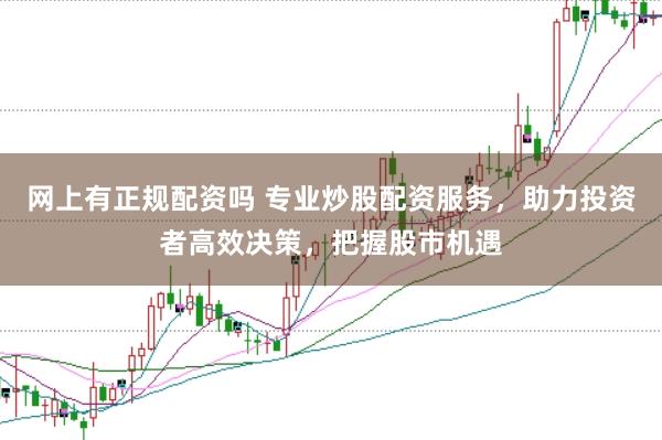网上有正规配资吗 专业炒股配资服务,助力投资者高效决策,把握股市机遇