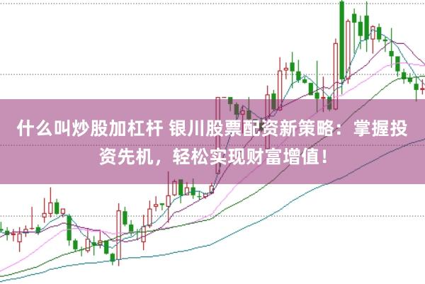 什么叫炒股加杠杆 银川股票配资新策略:掌握投资先机,轻松实现财富增值!