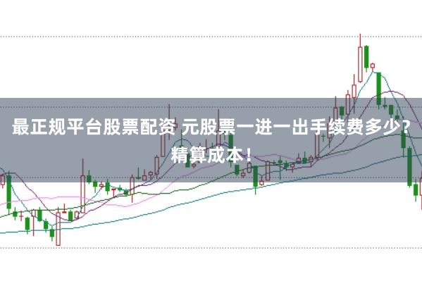 最正规平台股票配资 元股票一进一出手续费多少？精算成本！
