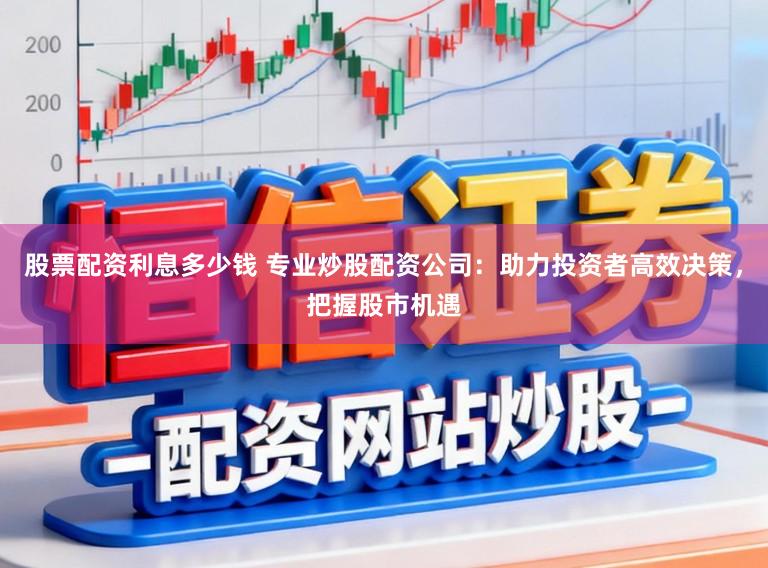 股票配资利息多少钱 专业炒股配资公司:助力投资者高效决策,把握股市机遇