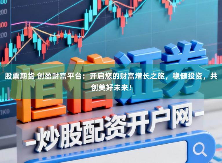 股票期货 创盈财富平台:开启您的财富增长之旅,稳健投资,共创美好未来!