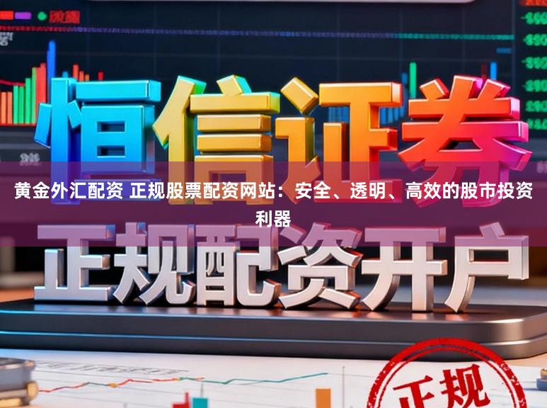 黄金外汇配资 正规股票配资网站：安全、透明、高效的股市投资利器