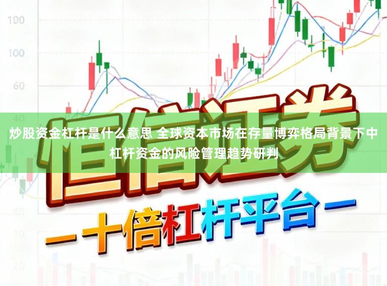 炒股资金杠杆是什么意思 全球资本市场在存量博弈格局背景下中杠杆资金的风险管理趋势研判