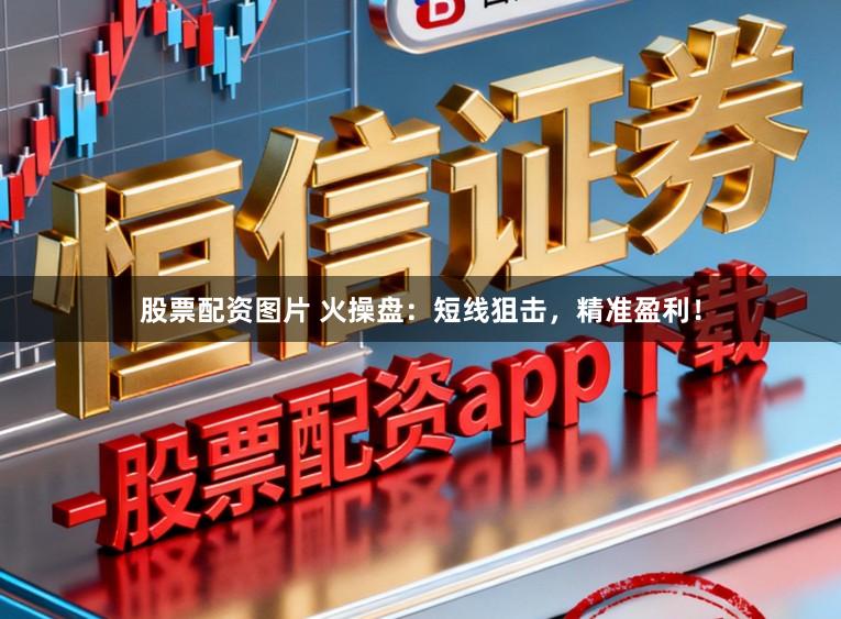 股票配资图片 火操盘：短线狙击，精准盈利！