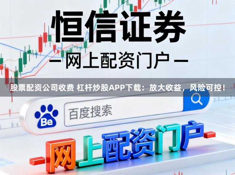 股票配资公司收费 杠杆炒股APP下载:放大收益,风险可控!