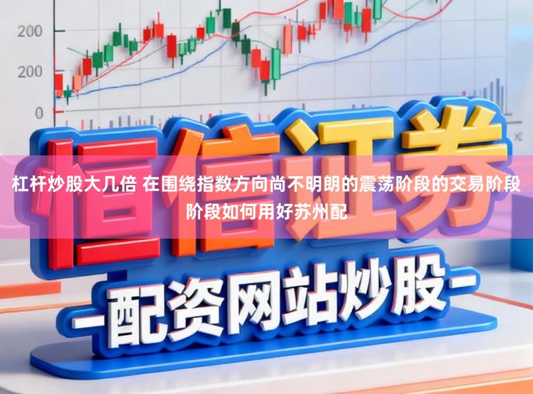 杠杆炒股大几倍 在围绕指数方向尚不明朗的震荡阶段的交易阶段阶段如何用好苏州配