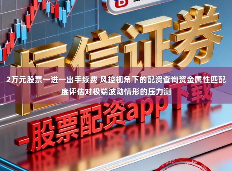 2万元股票一进一出手续费 风控视角下的配资查询资金属性匹配度评估对极端波动情形的压力测