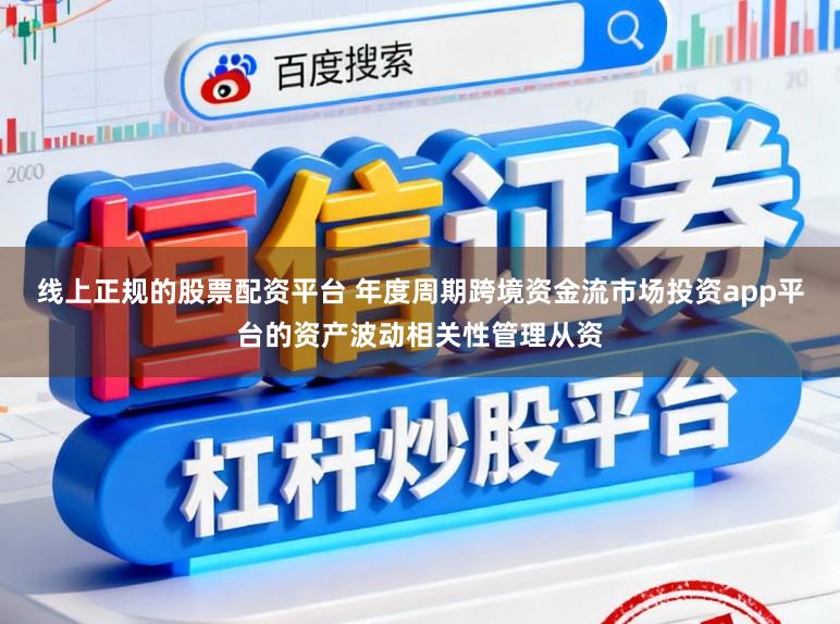 线上正规的股票配资平台 年度周期跨境资金流市场投资app平台的资产波动相关性管理从资