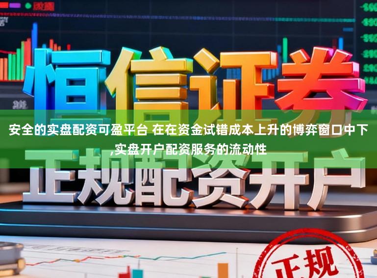 安全的实盘配资可盈平台 在在资金试错成本上升的博弈窗口中下，实盘开户配资服务的流动性