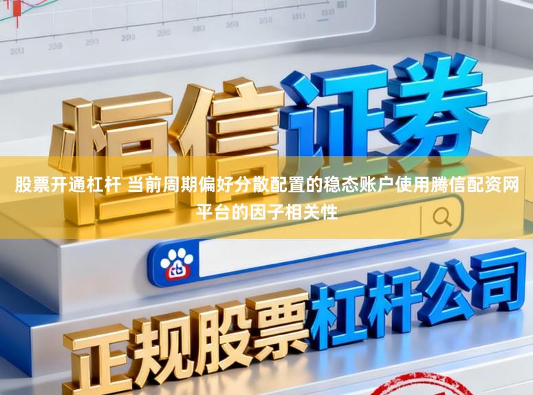 股票开通杠杆 当前周期偏好分散配置的稳态账户使用腾信配资网平台的因子相关性