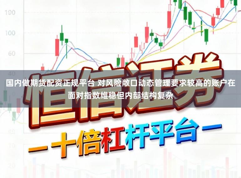 国内做期货配资正规平台 对风险敞口动态管理要求较高的账户在面对指数维稳但内部结构复杂