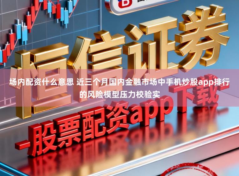 场内配资什么意思 近三个月国内金融市场中手机炒股app排行的风险模型压力校验实