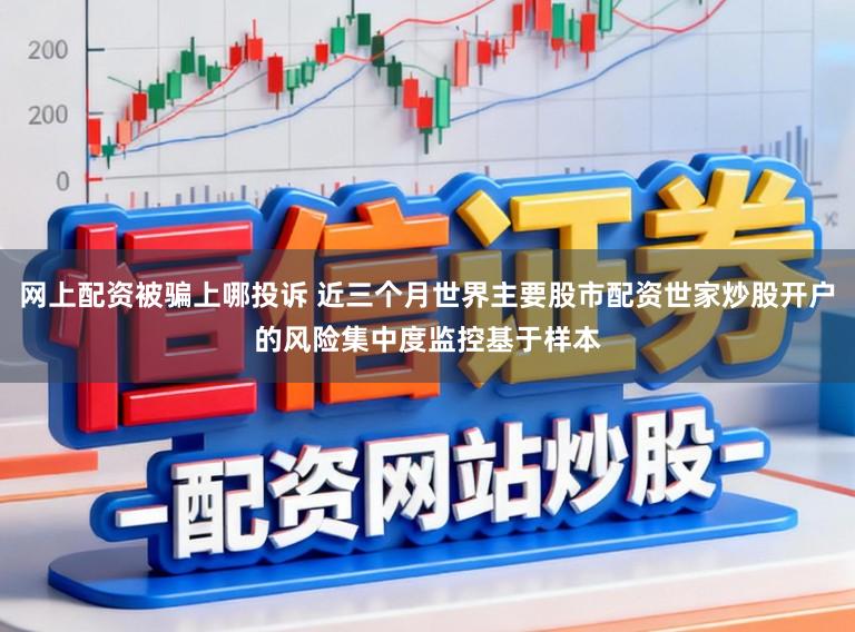 网上配资被骗上哪投诉 近三个月世界主要股市配资世家炒股开户的风险集中度监控基于样本