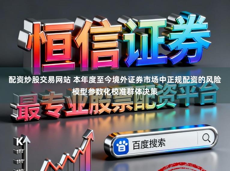 配资炒股交易网站 本年度至今境外证券市场中正规配资的风险模型参数化校准群体决策