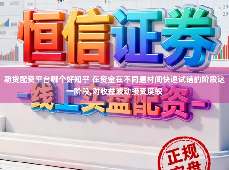 期货配资平台哪个好知乎 在资金在不同题材间快速试错的阶段这一阶段，对收益波动接受度较